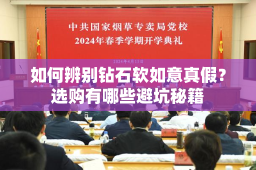 如何辨别钻石软如意真假？选购有哪些避坑秘籍